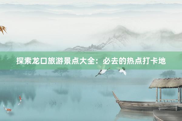 探索龙口旅游景点大全：必去的热点打卡地