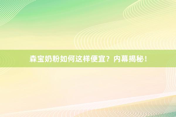 森宝奶粉如何这样便宜？内幕揭秘！