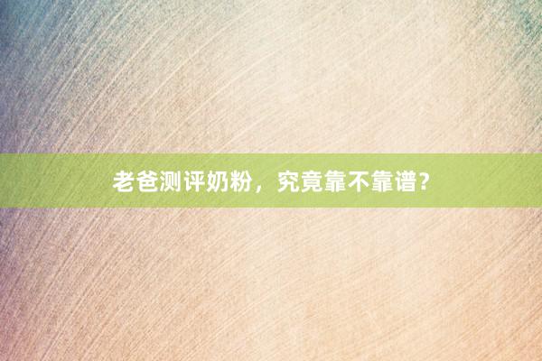 老爸测评奶粉，究竟靠不靠谱？