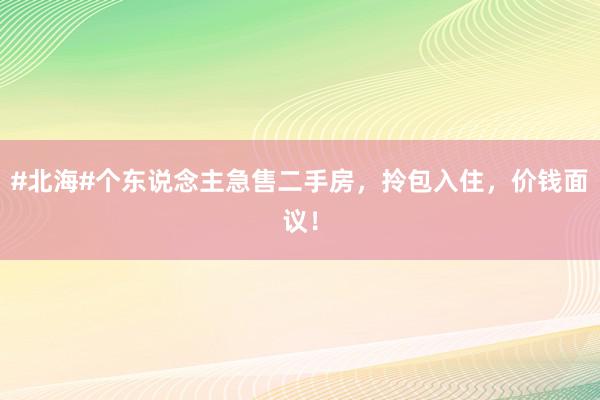 #北海#个东说念主急售二手房，拎包入住，价钱面议！