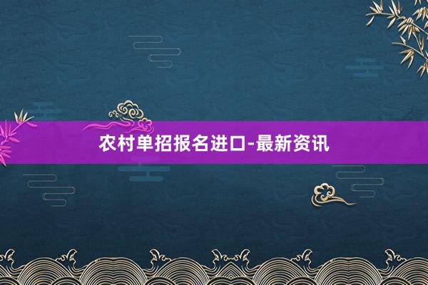 农村单招报名进口-最新资讯